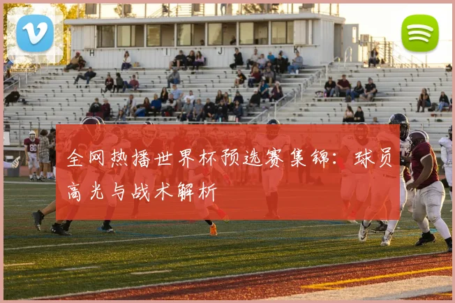 全网热播世界杯预选赛集锦：球员高光与战术解析