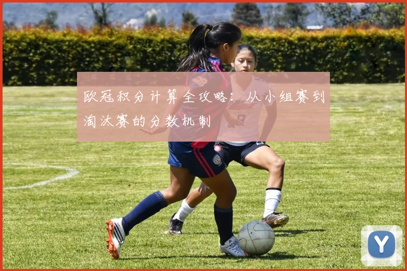 欧冠积分计算全攻略：从小组赛到淘汰赛的分数机制