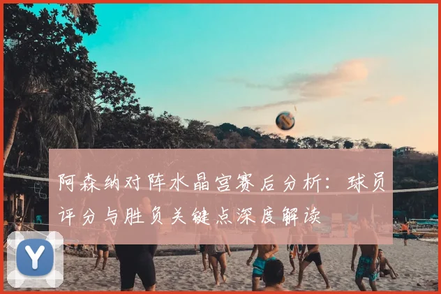 阿森纳对阵水晶宫赛后分析：球员评分与胜负关键点深度解读