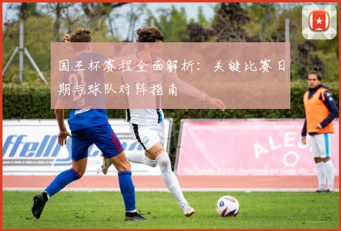 国王杯赛程全面解析:关键比赛日期与球队对阵指南
