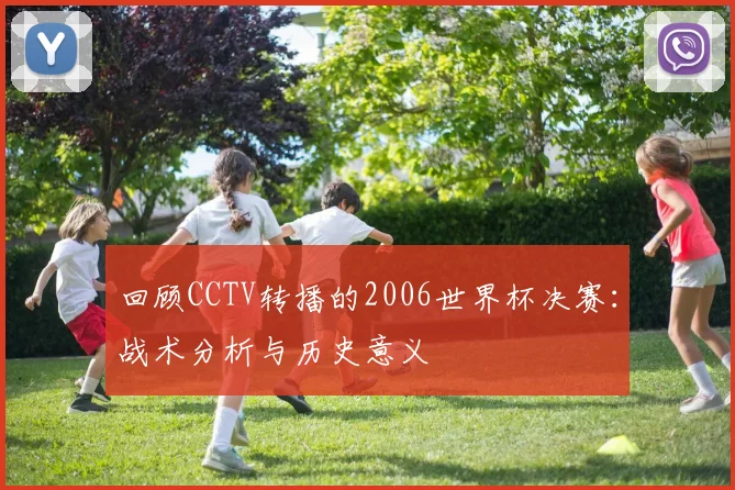 回顾CCTV转播的2006世界杯决赛：战术分析与历史意义