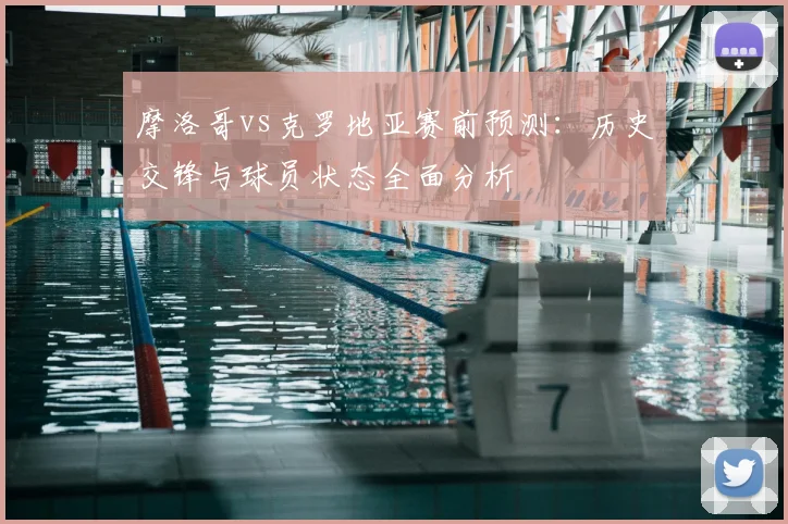 摩洛哥vs克罗地亚赛前预测：历史交锋与球员状态全面分析