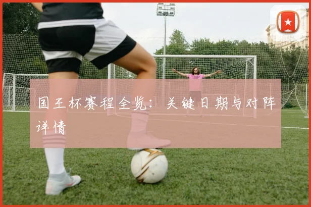国王杯赛程全览:关键日期与对阵详情