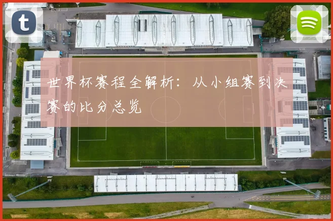 世界杯赛程全解析：从小组赛到决赛的比分总览