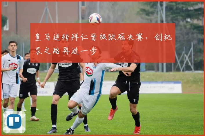 皇马逆转拜仁晋级欧冠决赛,创纪录之路再进一步