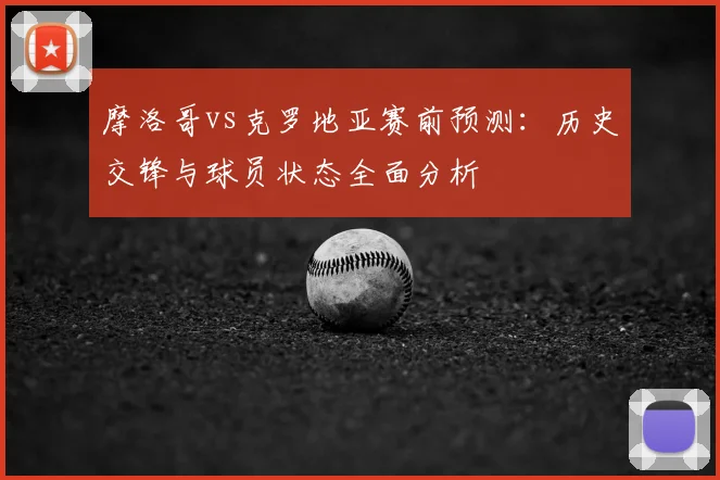 摩洛哥vs克罗地亚赛前预测：历史交锋与球员状态全面分析