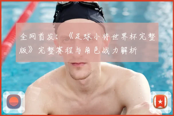 全网首发：《足球小将世界杯完整版》完整赛程与角色战力解析