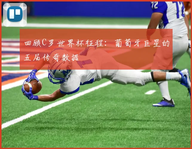 回顾C罗世界杯征程：葡萄牙巨星的五届传奇数据