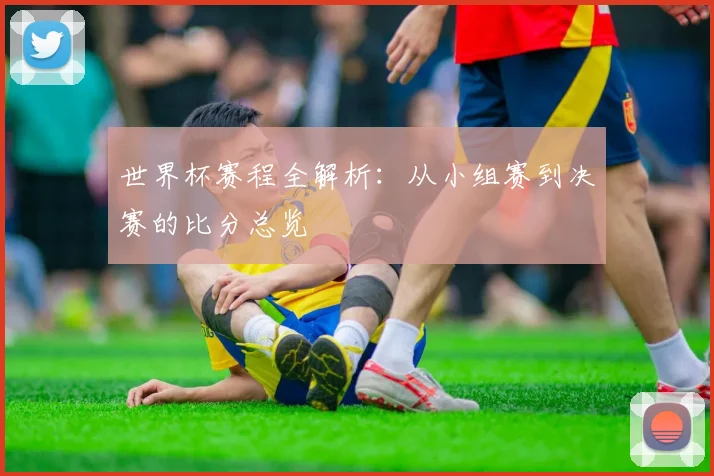 世界杯赛程全解析：从小组赛到决赛的比分总览