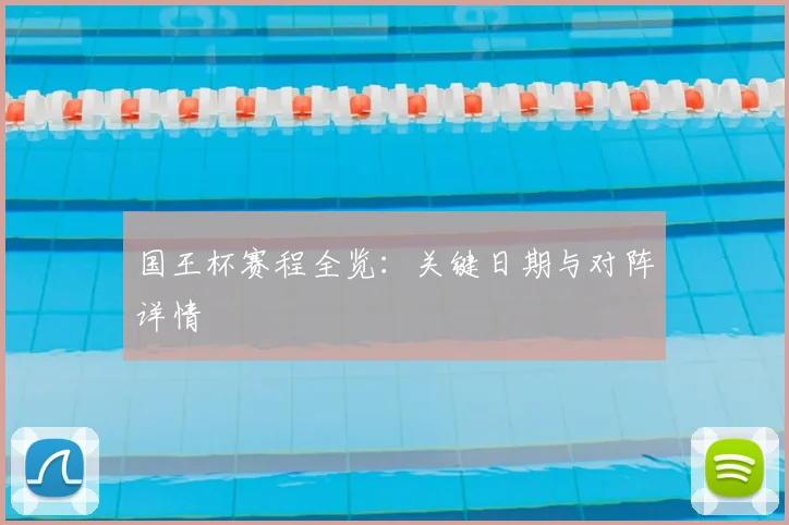 国王杯赛程全览:关键日期与对阵详情
