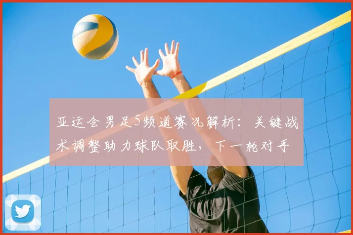 亚运会男足5频道赛况解析：关键战术调整助力球队取胜，下一轮对手与出线形势待定