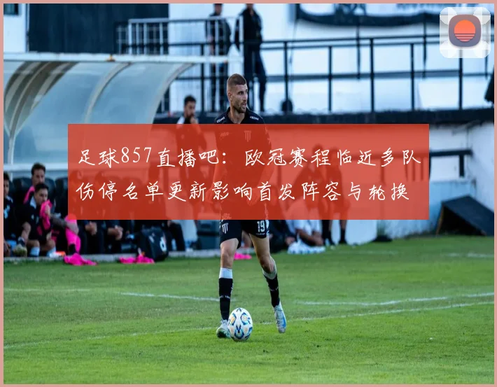 足球857直播吧：欧冠赛程临近多队伤停名单更新影响首发阵容与轮换安排