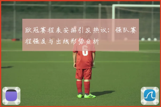 欧冠赛程表安排引发热议：强队赛程强度与出线形势分析