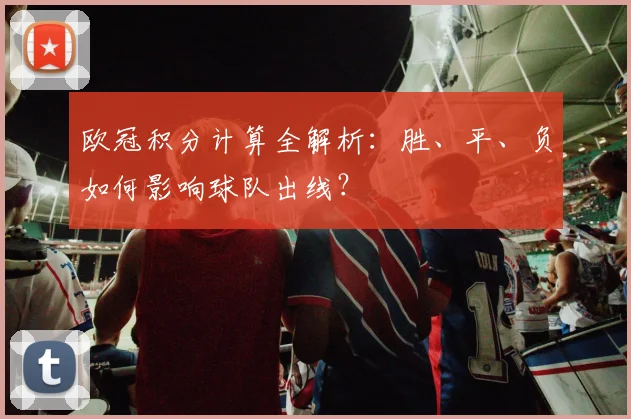 欧冠积分计算全解析:胜、平、负如何影响球队出线?