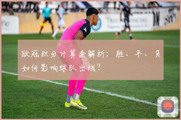 欧冠积分计算全解析：胜、平、负如何影响球队出线？
