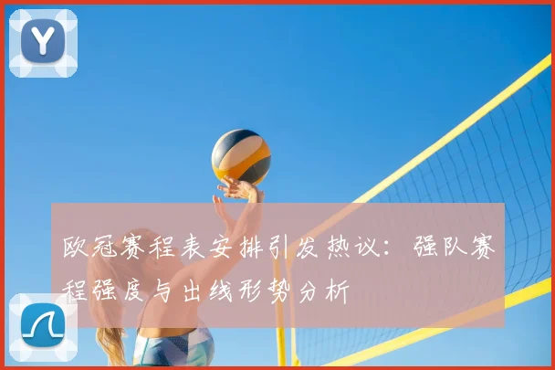 欧冠赛程表安排引发热议：强队赛程强度与出线形势分析