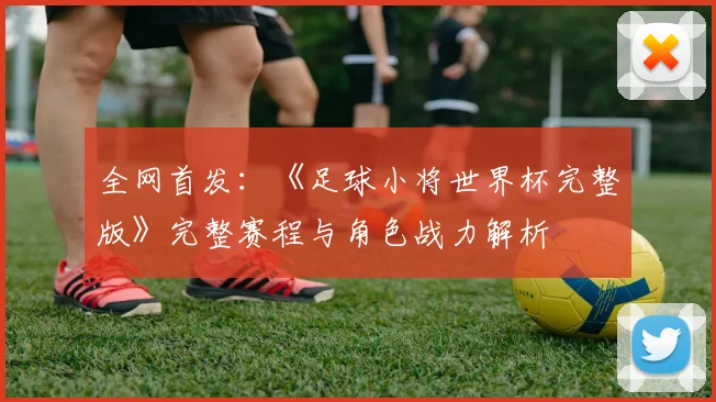 全网首发：《足球小将世界杯完整版》完整赛程与角色战力解析