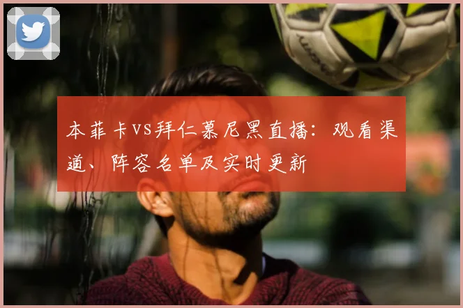 本菲卡vs拜仁慕尼黑直播：观看渠道、阵容名单及实时更新