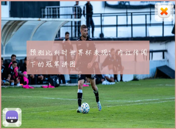 预测比利时世界杯表现：内讧传闻下的冠军拼图