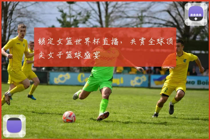 锁定女篮世界杯直播，共赏全球顶尖女子篮球盛宴