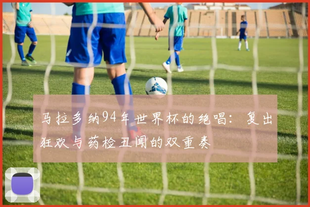 马拉多纳94年世界杯的绝唱：复出狂欢与药检丑闻的双重奏