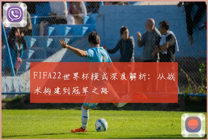 FIFA22世界杯模式深度解析：从战术构建到冠军之路
