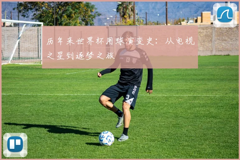 历年来世界杯用球演变史：从电视之星到逐梦之旅
