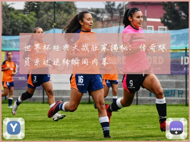世界杯经典大战独家揭秘：传奇球员亲述逆转瞬间内幕