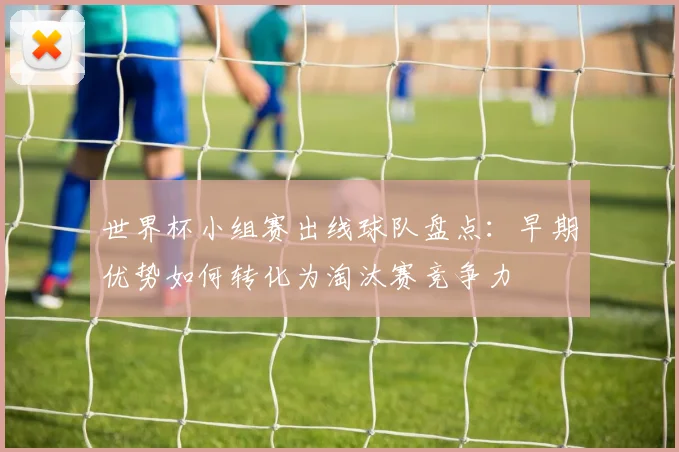世界杯小组赛出线球队盘点：早期优势如何转化为淘汰赛竞争力