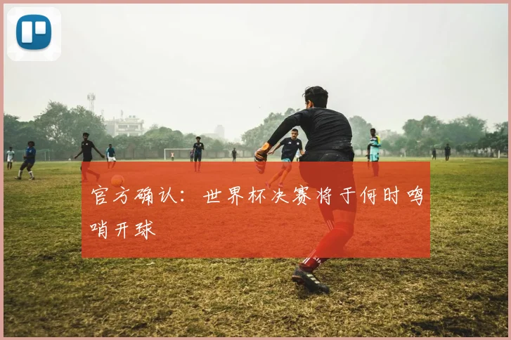 官方确认：世界杯决赛将于何时鸣哨开球