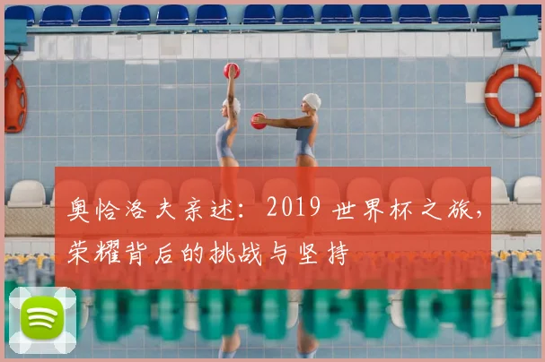 奥恰洛夫亲述：2019 世界杯之旅，荣耀背后的挑战与坚持