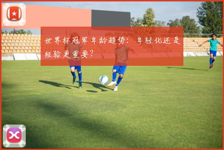 世界杯冠军年龄趋势：年轻化还是经验更重要？