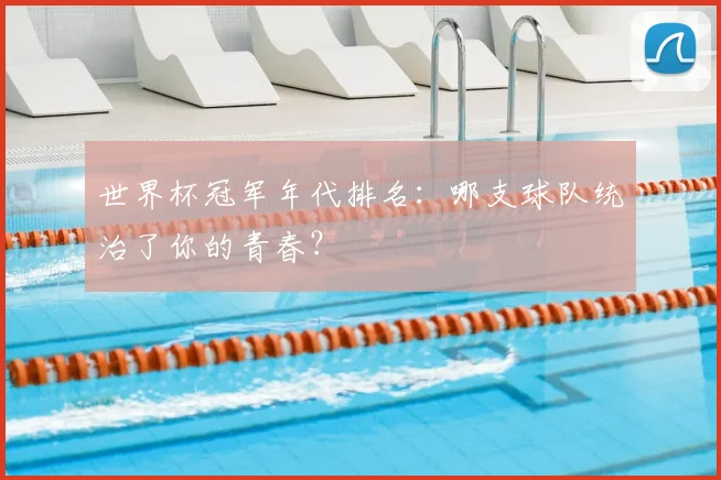 世界杯冠军年代排名:哪支球队统治了你的青春?