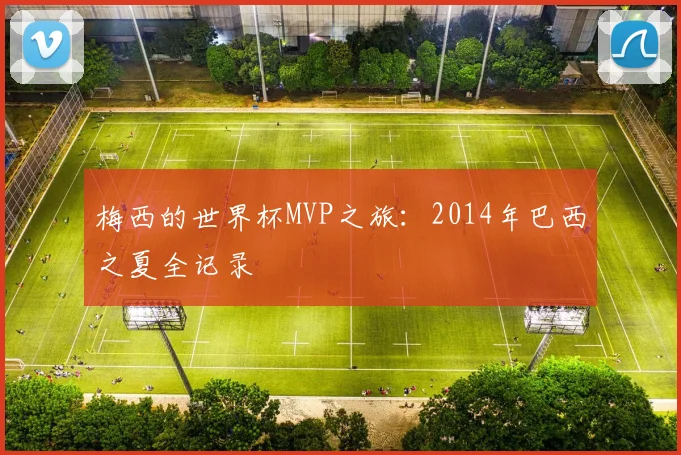 梅西的世界杯MVP之旅：2014年巴西之夏全记录