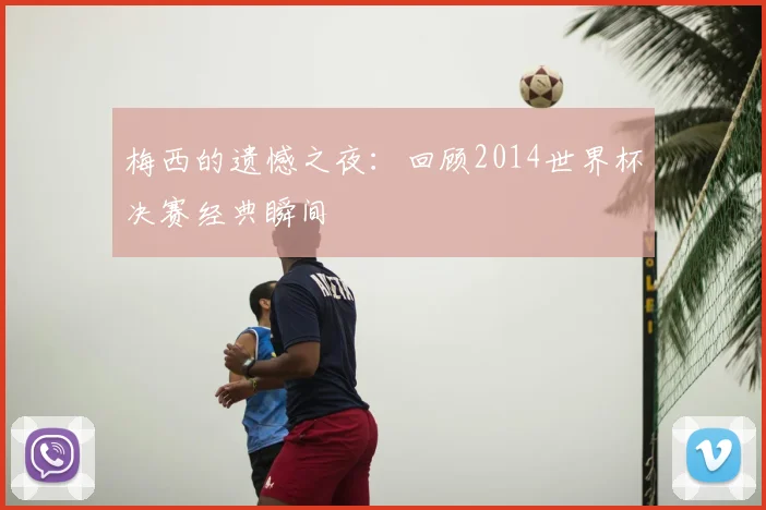 梅西的遗憾之夜：回顾2014世界杯决赛经典瞬间