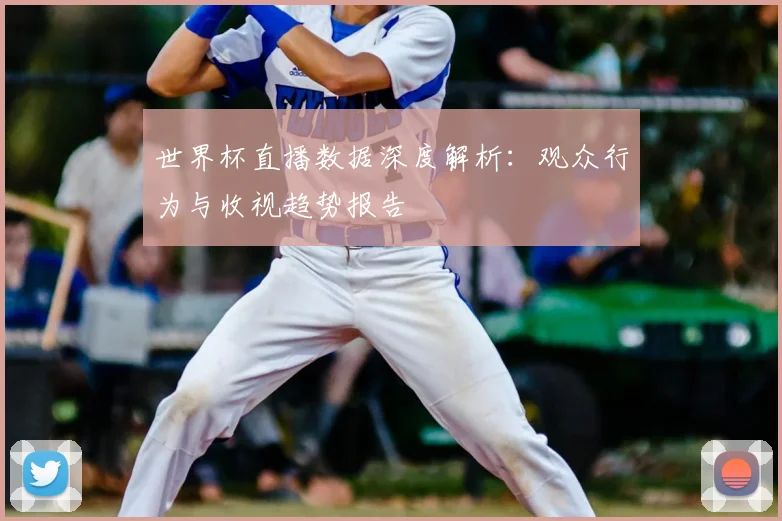 世界杯直播数据深度解析：观众行为与收视趋势报告