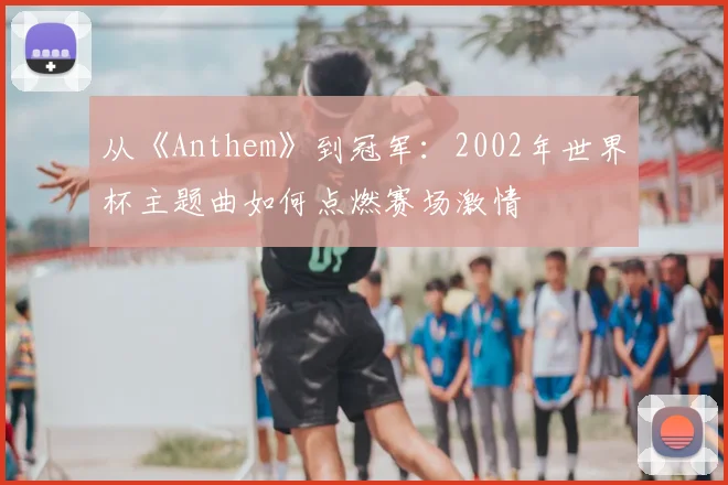 从《Anthem》到冠军:2002年世界杯主题曲如何点燃赛场激情