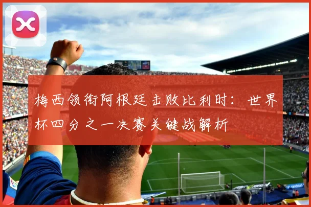 梅西领衔阿根廷击败比利时：世界杯四分之一决赛关键战解析