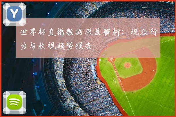 世界杯直播数据深度解析：观众行为与收视趋势报告
