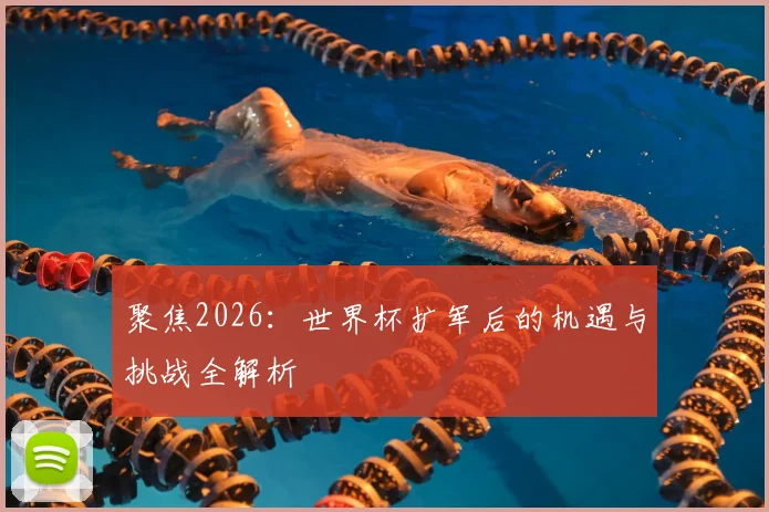 聚焦2026:世界杯扩军后的机遇与挑战全解析
