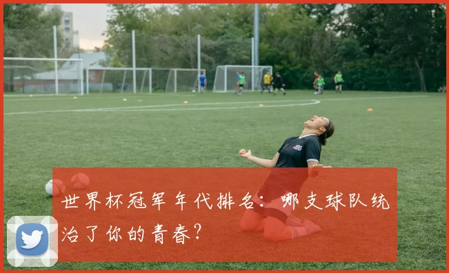 世界杯冠军年代排名：哪支球队统治了你的青春？