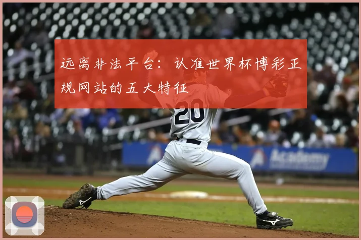 远离非法平台：认准世界杯博彩正规网站的五大特征