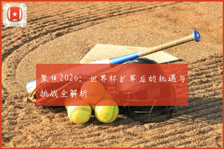 聚焦2026:世界杯扩军后的机遇与挑战全解析