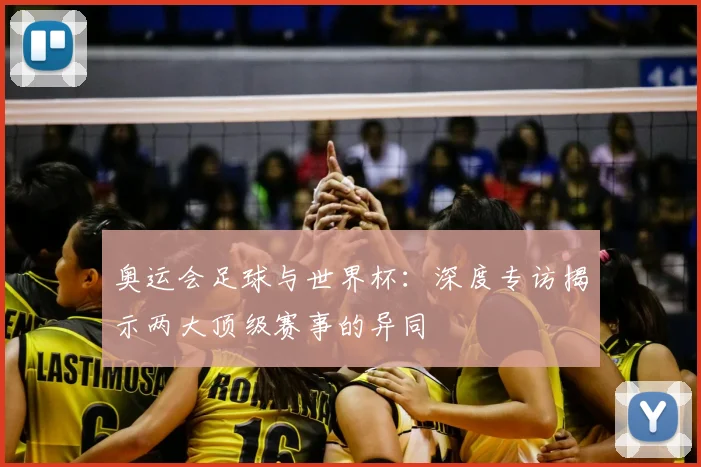 奥运会足球与世界杯：深度专访揭示两大顶级赛事的异同