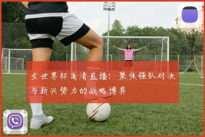 女世界杯高清直播：聚焦强队对决与新兴势力的战略博弈