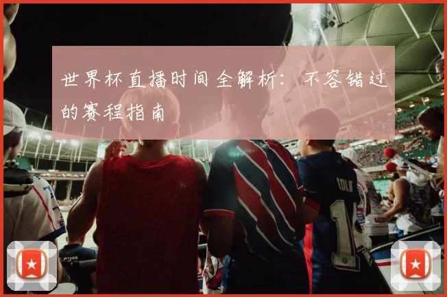 世界杯直播时间全解析:不容错过的赛程指南