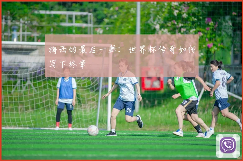 梅西的最后一舞：世界杯传奇如何写下终章