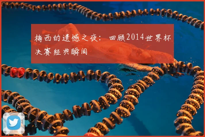梅西的遗憾之夜：回顾2014世界杯决赛经典瞬间