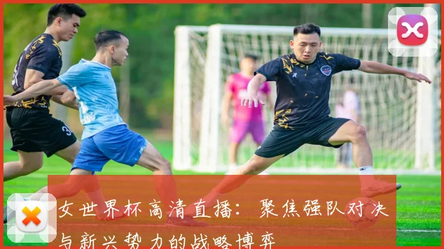 女世界杯高清直播：聚焦强队对决与新兴势力的战略博弈