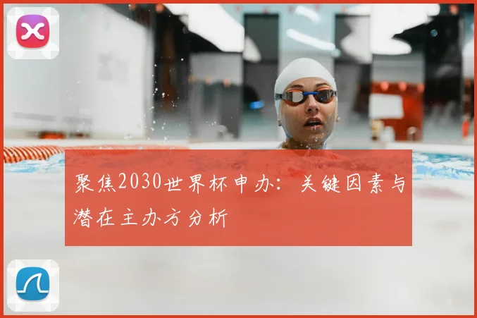 聚焦2030世界杯申办:关键因素与潜在主办方分析